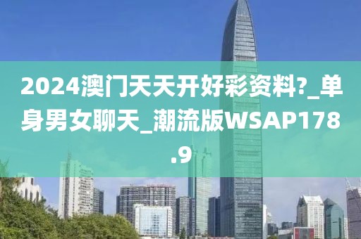 2024澳門(mén)天天開(kāi)好彩資料?_單身男女聊天_潮流版WSAP178.9