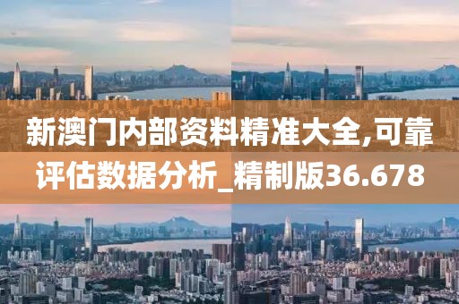 新澳門內(nèi)部資料精準(zhǔn)大全,可靠評估數(shù)據(jù)分析_精制版36.678