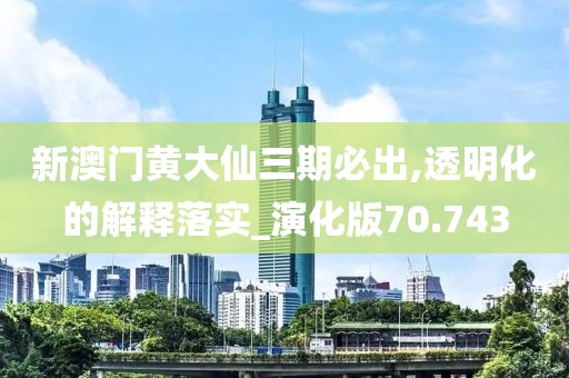 新澳門黃大仙三期必出,透明化的解釋落實_演化版70.743