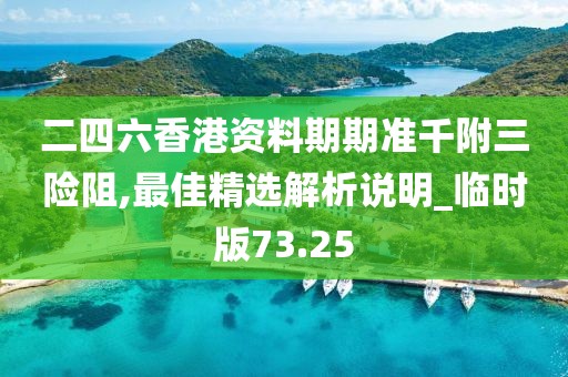 二四六香港資料期期準(zhǔn)千附三險阻,最佳精選解析說明_臨時版73.25