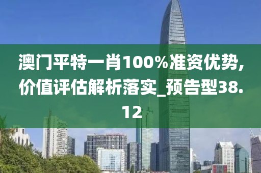 澳門平特一肖100%準(zhǔn)資優(yōu)勢,價(jià)值評估解析落實(shí)_預(yù)告型38.12