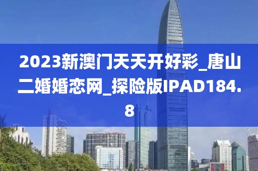 2023新澳門天天開好彩_唐山二婚婚戀網(wǎng)_探險版IPAD184.8