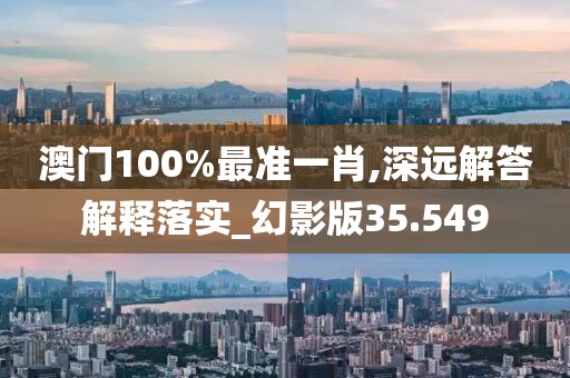 澳門100%最準(zhǔn)一肖,深遠(yuǎn)解答解釋落實(shí)_幻影版35.549