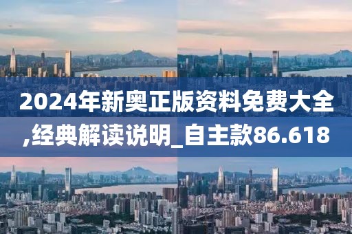 2024年新奧正版資料免費大全,經典解讀說明_自主款86.618