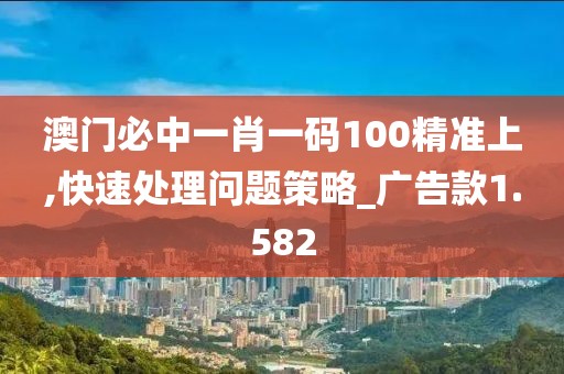 澳門必中一肖一碼100精準上,快速處理問題策略_廣告款1.582