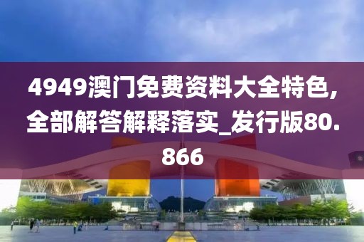 4949澳門免費(fèi)資料大全特色,全部解答解釋落實(shí)_發(fā)行版80.866