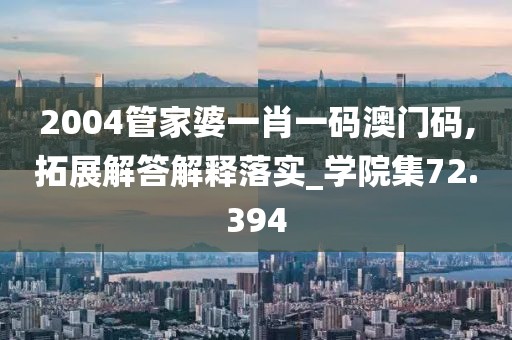 2004管家婆一肖一碼澳門(mén)碼,拓展解答解釋落實(shí)_學(xué)院集72.394