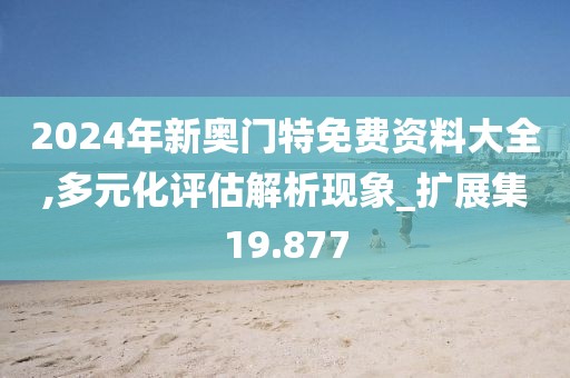 2024年新奧門特免費資料大全,多元化評估解析現(xiàn)象_擴展集19.877