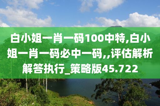 白小姐一肖一碼100中特,白小姐一肖一碼必中一碼,,評估解析解答執(zhí)行_策略版45.722