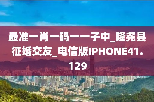 最準(zhǔn)一肖一碼一一子中_隆堯縣征婚交友_電信版IPHONE41.129