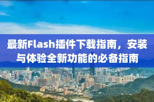 最新Flash插件下載指南，安裝與體驗(yàn)全新功能的必備指南