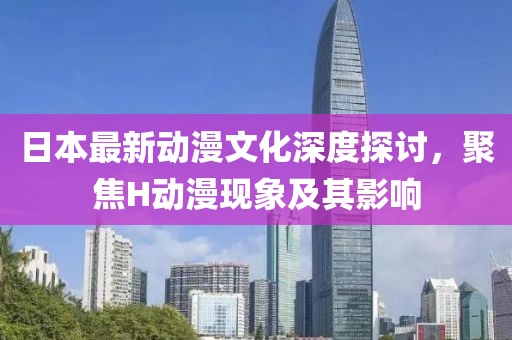 日本最新動(dòng)漫文化深度探討，聚焦H動(dòng)漫現(xiàn)象及其影響
