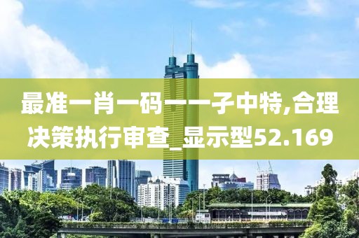 最準(zhǔn)一肖一碼一一孑中特,合理決策執(zhí)行審查_顯示型52.169