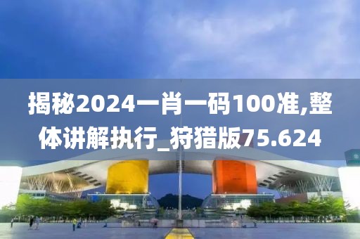 揭秘2024一肖一碼100準(zhǔn),整體講解執(zhí)行_狩獵版75.624