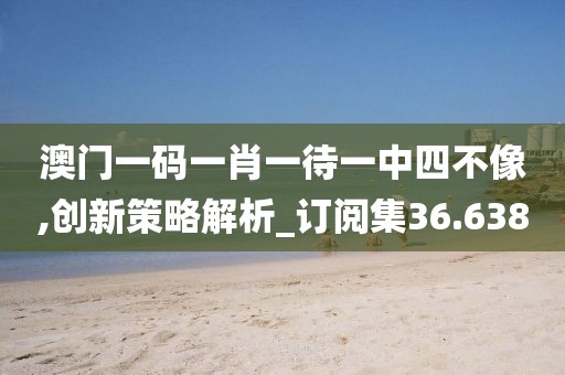 澳門一碼一肖一待一中四不像,創(chuàng)新策略解析_訂閱集36.638