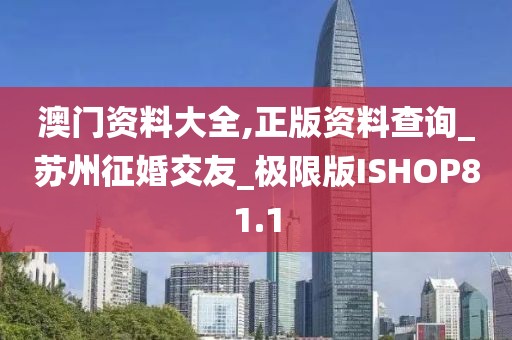 澳門資料大全,正版資料查詢_蘇州征婚交友_極限版ISHOP81.1