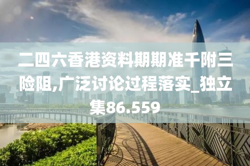 二四六香港資料期期準(zhǔn)千附三險(xiǎn)阻,廣泛討論過程落實(shí)_獨(dú)立集86.559