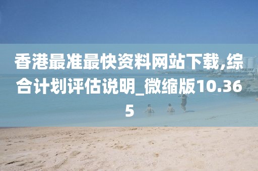 香港最準(zhǔn)最快資料網(wǎng)站下載,綜合計(jì)劃評(píng)估說明_微縮版10.365