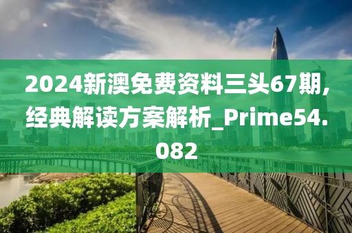 2024新澳免費資料三頭67期,經(jīng)典解讀方案解析_Prime54.082