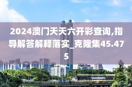 2024澳門天天六開彩查詢,指導(dǎo)解答解釋落實(shí)_克隆集45.475