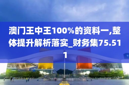 澳門王中王100%的資料一,整體提升解析落實(shí)_財(cái)務(wù)集75.511