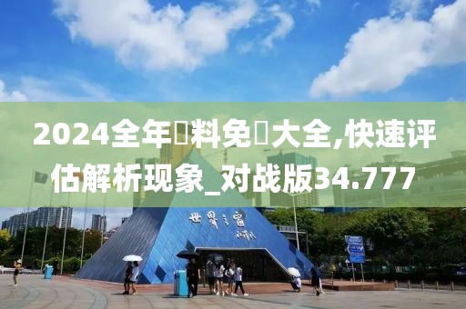 2024全年資料免費大全,快速評估解析現(xiàn)象_對戰(zhàn)版34.777