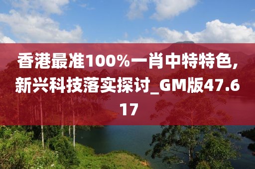 香港最準100%一肖中特特色,新興科技落實探討_GM版47.617