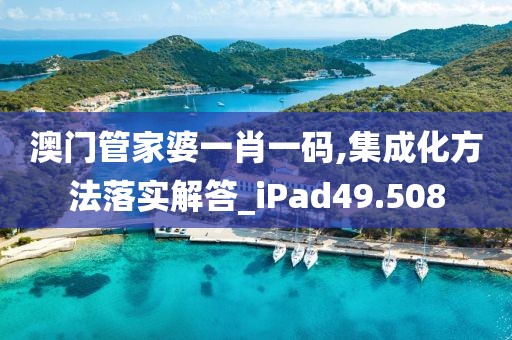 澳門(mén)管家婆一肖一碼,集成化方法落實(shí)解答_iPad49.508