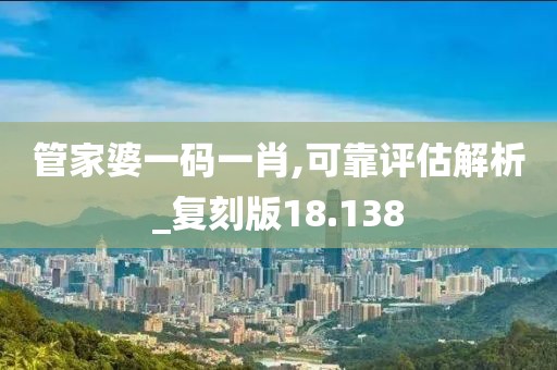 管家婆一碼一肖,可靠評估解析_復刻版18.138