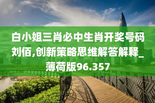 白小姐三肖必中生肖開獎號碼劉佰,創(chuàng)新策略思維解答解釋_薄荷版96.357