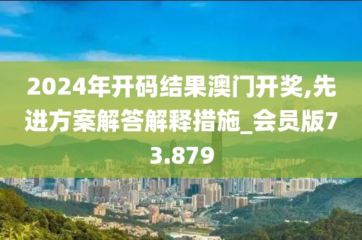 2024年開碼結(jié)果澳門開獎,先進方案解答解釋措施_會員版73.879