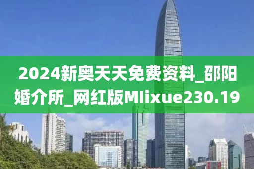2024新奧天天免費(fèi)資料_邵陽(yáng)婚介所_網(wǎng)紅版MIixue230.19