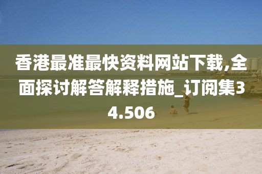 香港最準最快資料網(wǎng)站下載,全面探討解答解釋措施_訂閱集34.506