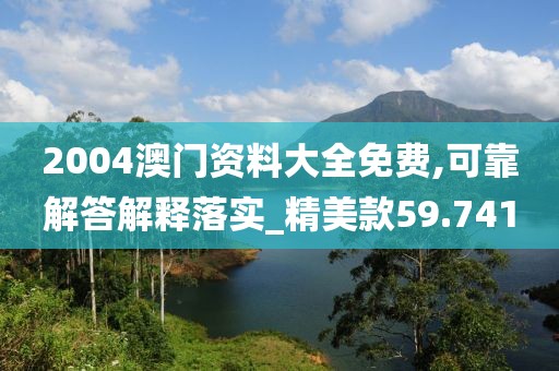 2004澳門資料大全免費,可靠解答解釋落實_精美款59.741