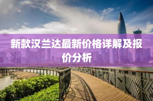 新款漢蘭達(dá)最新價(jià)格詳解及報(bào)價(jià)分析