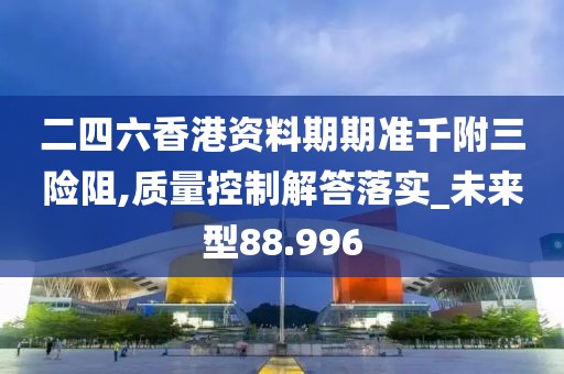 二四六香港資料期期準(zhǔn)千附三險(xiǎn)阻,質(zhì)量控制解答落實(shí)_未來(lái)型88.996