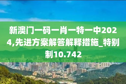 新澳門一碼一肖一特一中2024,先進方案解答解釋措施_特別制10.742