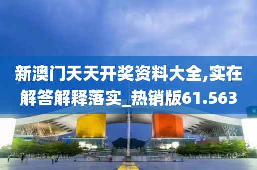 新澳門天天開獎資料大全,實在解答解釋落實_熱銷版61.563