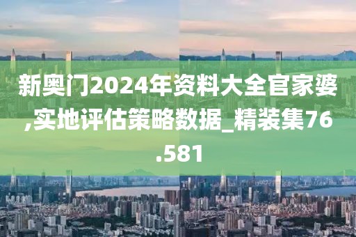 新奧門2024年資料大全官家婆,實(shí)地評(píng)估策略數(shù)據(jù)_精裝集76.581