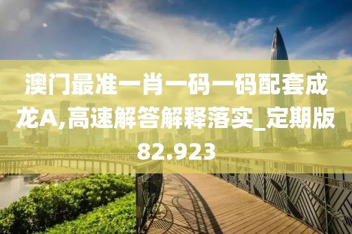澳門最準(zhǔn)一肖一碼一碼配套成龍A,高速解答解釋落實(shí)_定期版82.923