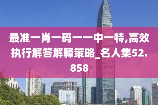 最準(zhǔn)一肖一碼一一中一特,高效執(zhí)行解答解釋策略_名人集52.858