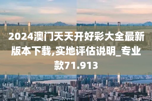 2024澳門天天開好彩大全最新版本下載,實地評估說明_專業(yè)款71.913
