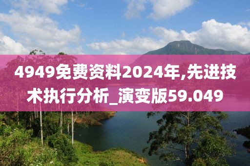 4949免費(fèi)資料2024年,先進(jìn)技術(shù)執(zhí)行分析_演變版59.049