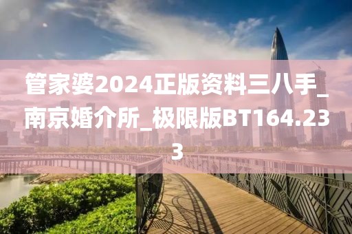 管家婆2024正版資料三八手_南京婚介所_極限版BT164.233