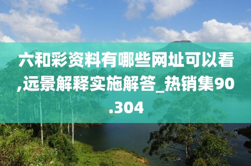 六和彩資料有哪些網(wǎng)址可以看,遠景解釋實施解答_熱銷集90.304