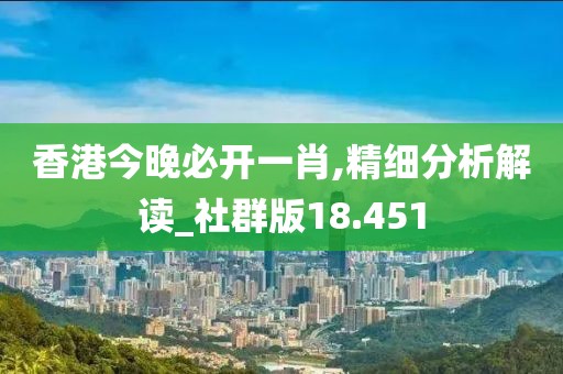 香港今晚必開一肖,精細分析解讀_社群版18.451