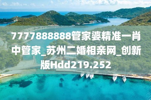 7777888888管家婆精準一肖中管家_蘇州二婚相親網(wǎng)_創(chuàng)新版Hdd219.252