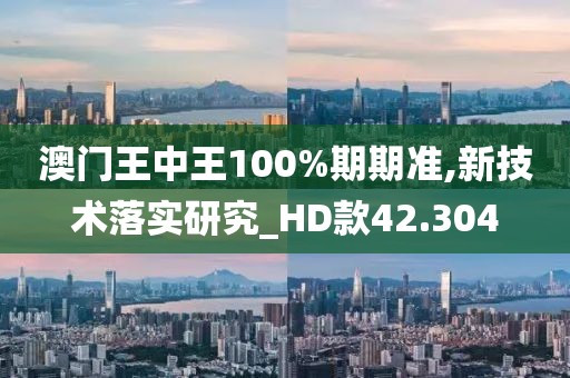 澳門王中王100%期期準(zhǔn),新技術(shù)落實(shí)研究_HD款42.304