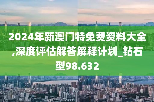 2024年新澳門特免費(fèi)資料大全,深度評估解答解釋計劃_鉆石型98.632