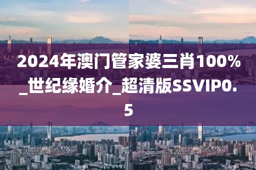 2024年澳門管家婆三肖100%_世紀緣婚介_超清版SSVIP0.5